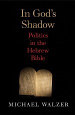 RTD 2: Mira Morgenstern on Michael Walzer’s “In God’s Shadow: Politics in the Hebrew Bible”